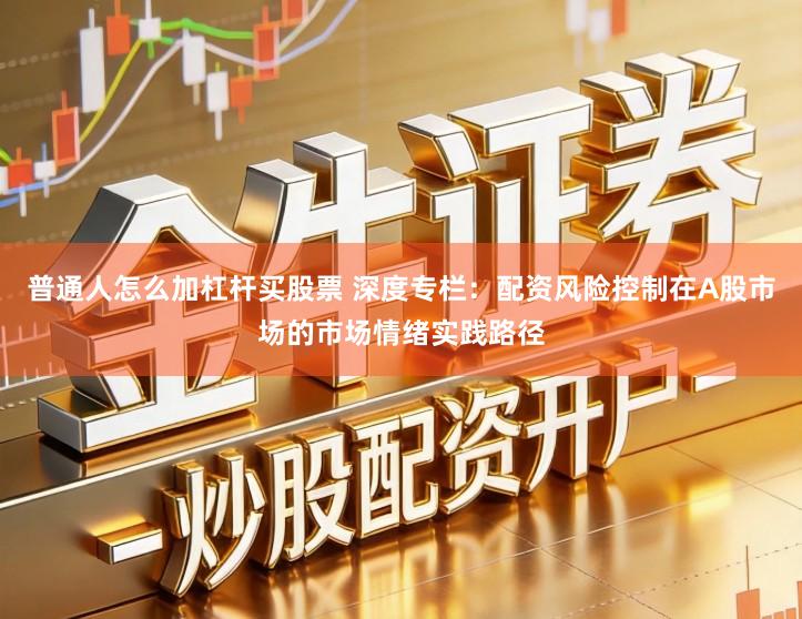 普通人怎么加杠杆买股票 深度专栏：配资风险控制在A股市场的市场情绪实践路径