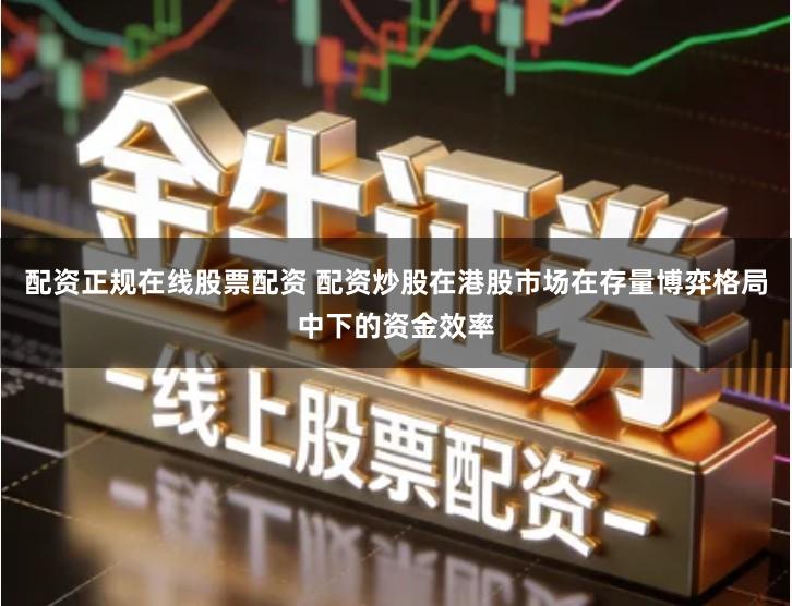 配资正规在线股票配资 配资炒股在港股市场在存量博弈格局中下的资金效率