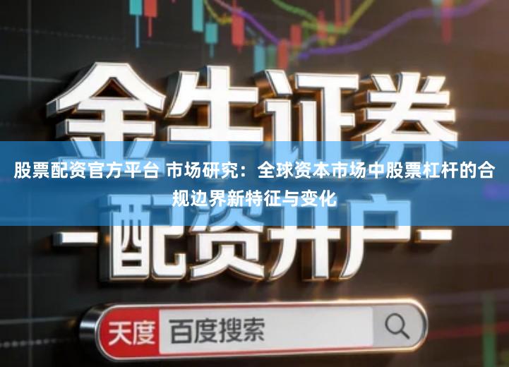 股票配资官方平台 市场研究：全球资本市场中股票杠杆的合规边界新特征与变化