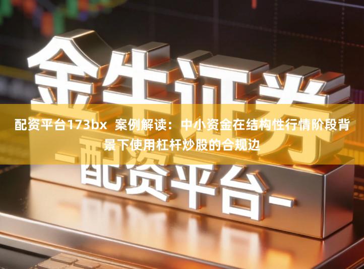 配资平台173bx 案例解读:中小资金在结构性行情阶段背景下使用杠杆炒股的合规边