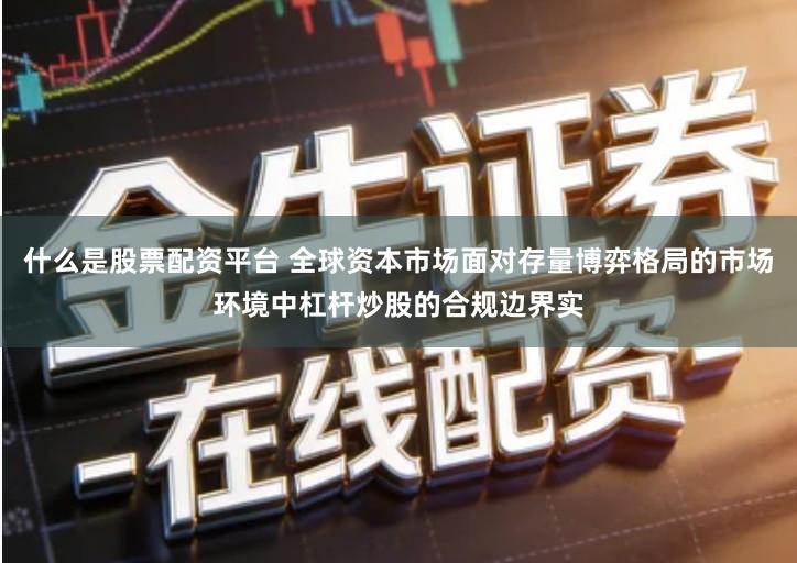 什么是股票配资平台 全球资本市场面对存量博弈格局的市场环境中杠杆炒股的合规边界实