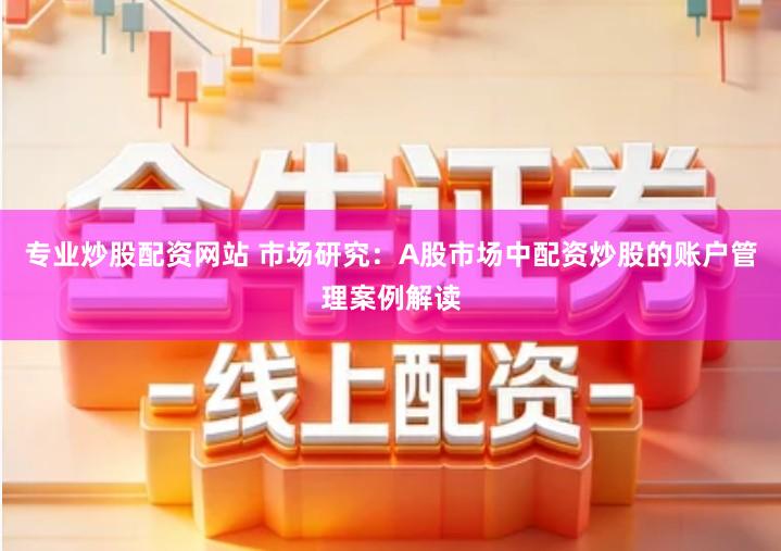 专业炒股配资网站 市场研究：A股市场中配资炒股的账户管理案例解读