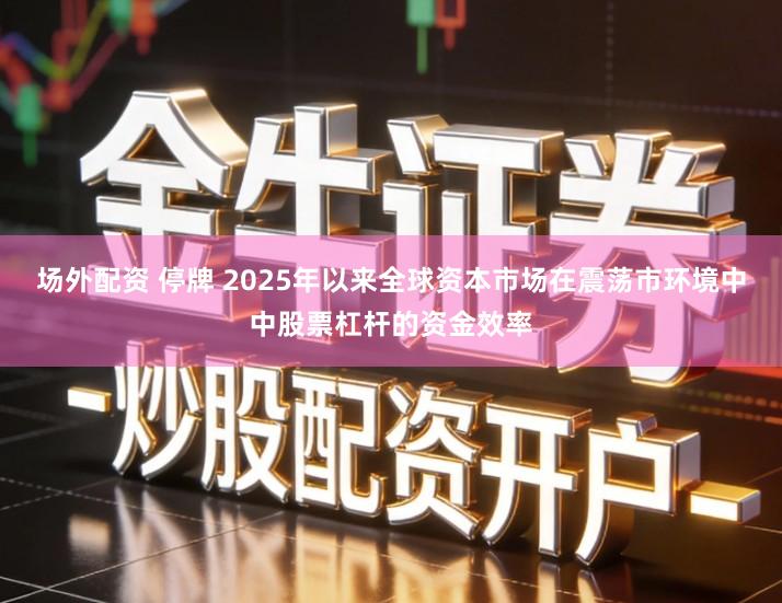 场外配资 停牌 2025年以来全球资本市场在震荡市环境中中股票杠杆的资金效率