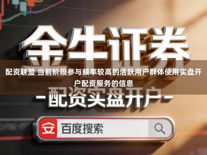 配资联盟 当前阶段参与频率较高的活跃用户群体使用实盘开户配资服务的信息