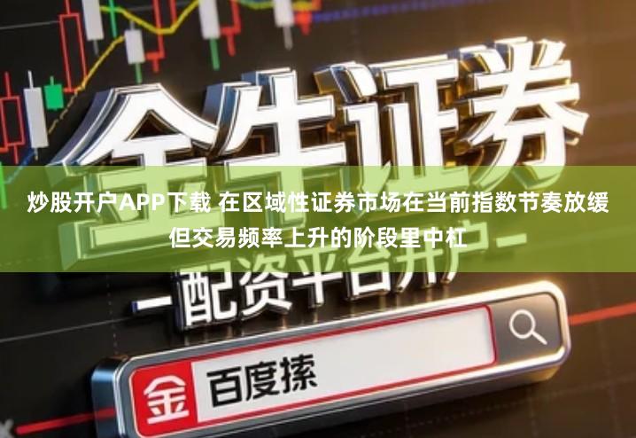 炒股开户APP下载 在区域性证券市场在当前指数节奏放缓但交易频率上升的阶段里中杠