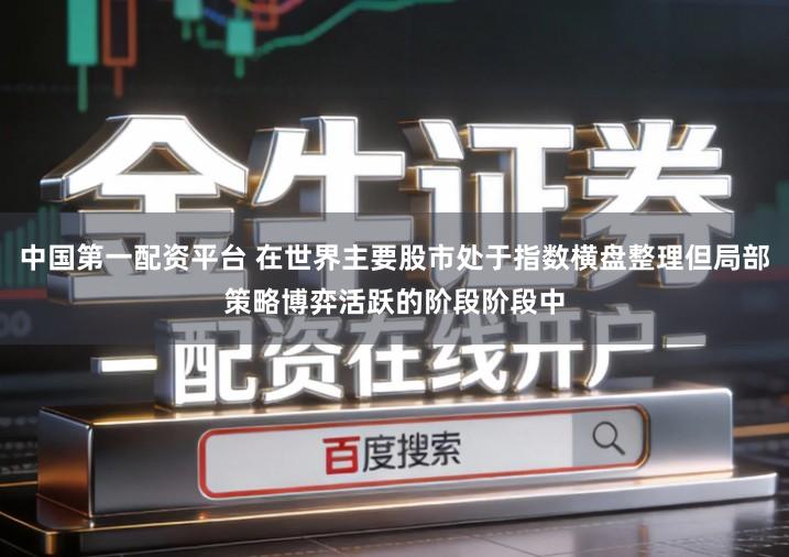 中国第一配资平台 在世界主要股市处于指数横盘整理但局部策略博弈活跃的阶段阶段中