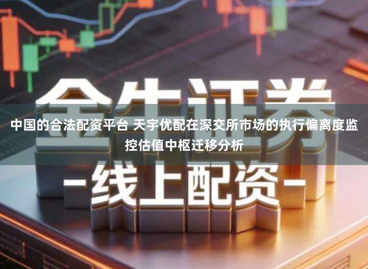 中国的合法配资平台 天宇优配在深交所市场的执行偏离度监控估值中枢迁移分析