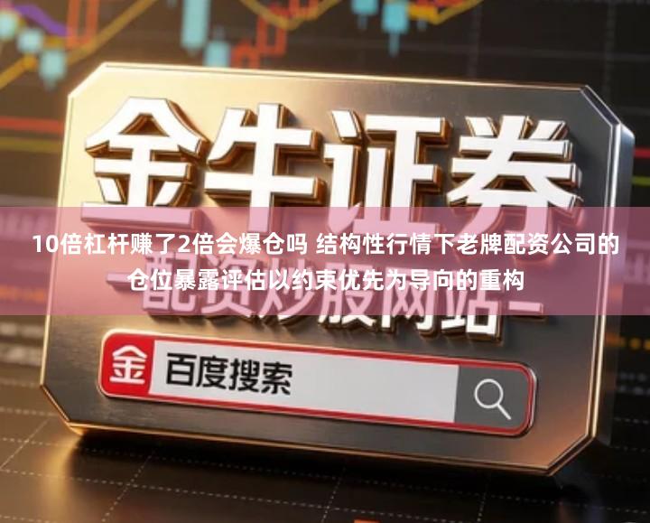 10倍杠杆赚了2倍会爆仓吗 结构性行情下老牌配资公司的仓位暴露评估以约束优先为导向的重构