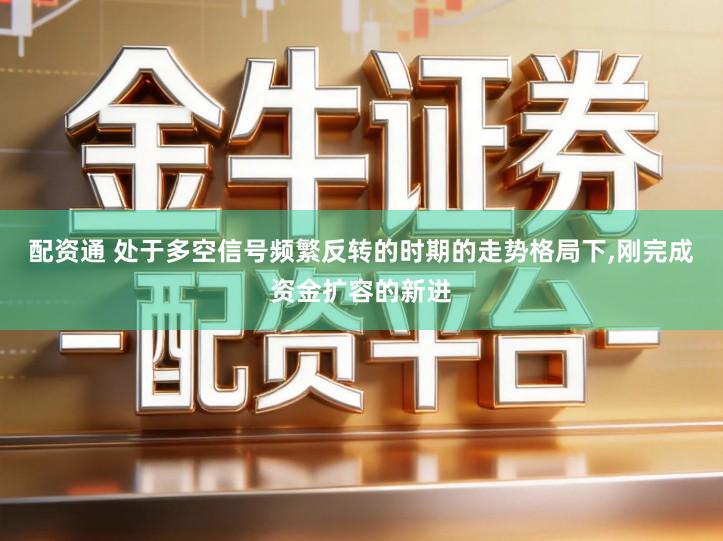 配资通 处于多空信号频繁反转的时期的走势格局下,刚完成资金扩容的新进