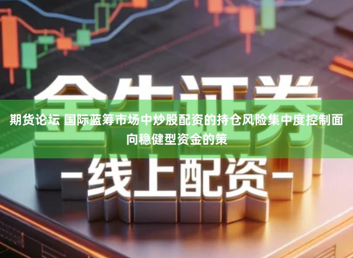 期货论坛 国际蓝筹市场中炒股配资的持仓风险集中度控制面向稳健型资金的策