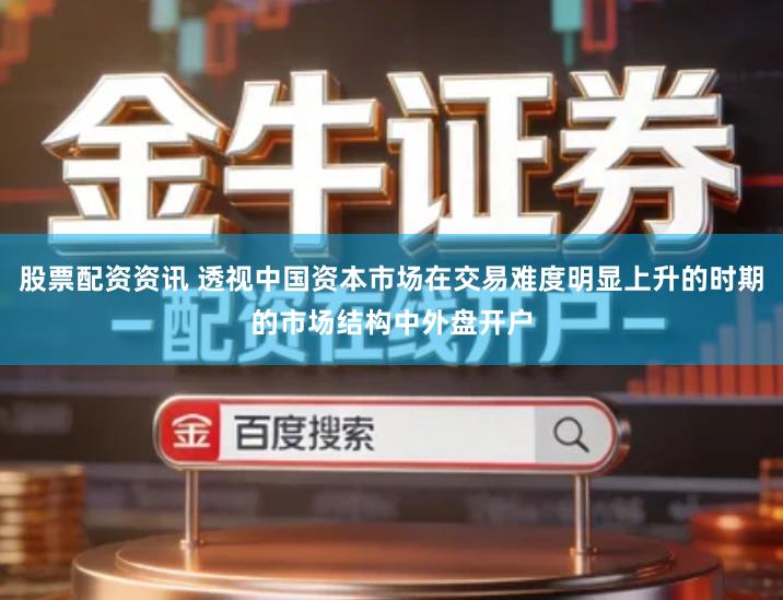 股票配资资讯 透视中国资本市场在交易难度明显上升的时期的市场结构中外盘开户