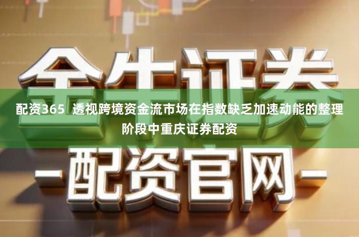 配资365  透视跨境资金流市场在指数缺乏加速动能的整理阶段中重庆证券配资