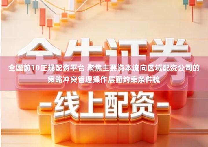 全国前10正规配资平台 聚焦主要资本流向区域配资公司的策略冲突管理操作层面约束条件梳
