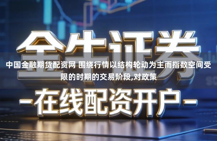 中国金融期货配资网 围绕行情以结构轮动为主而指数空间受限的时期的交易阶段,对政策