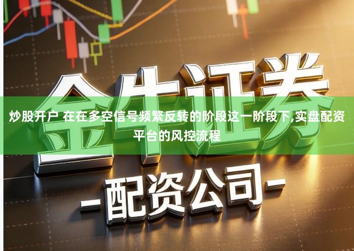炒股开户 在在多空信号频繁反转的阶段这一阶段下,实盘配资平台的风控流程