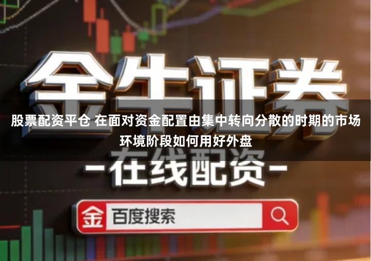 股票配资平仓 在面对资金配置由集中转向分散的时期的市场环境阶段如何用好外盘