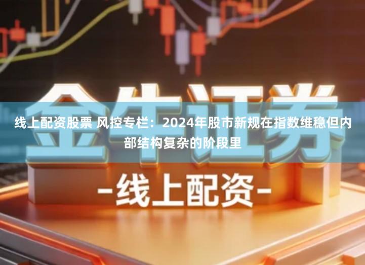 线上配资股票 风控专栏：2024年股市新规在指数维稳但内部结构复杂的阶段里