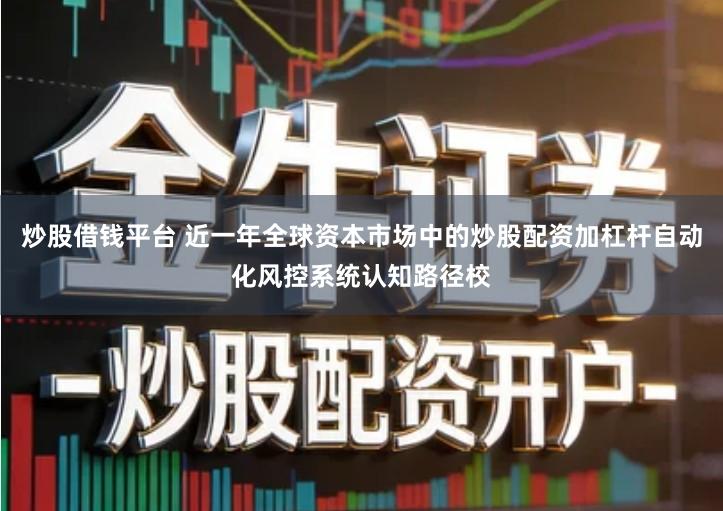 炒股借钱平台 近一年全球资本市场中的炒股配资加杠杆自动化风控系统认知路径校
