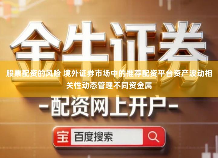 股票配资的风险 境外证券市场中的推荐配资平台资产波动相关性动态管理不同资金属