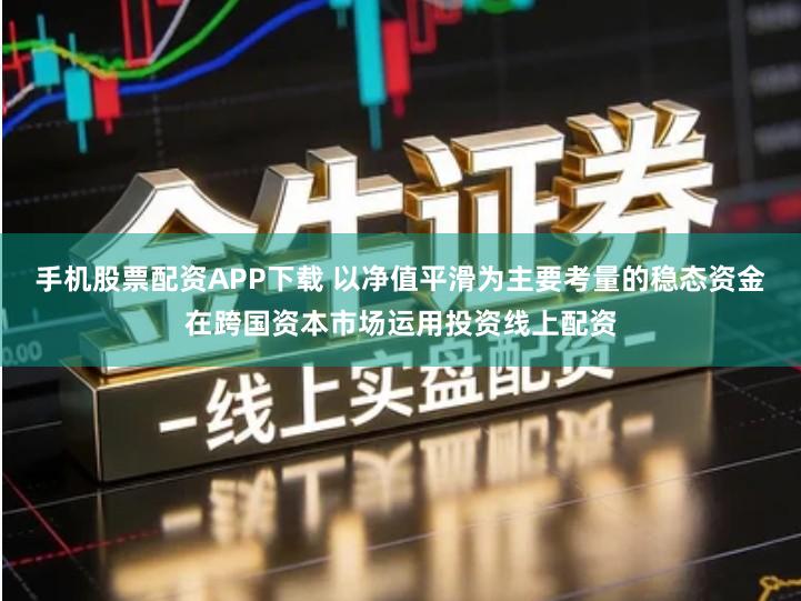 手机股票配资APP下载 以净值平滑为主要考量的稳态资金在跨国资本市场运用投资线上配资