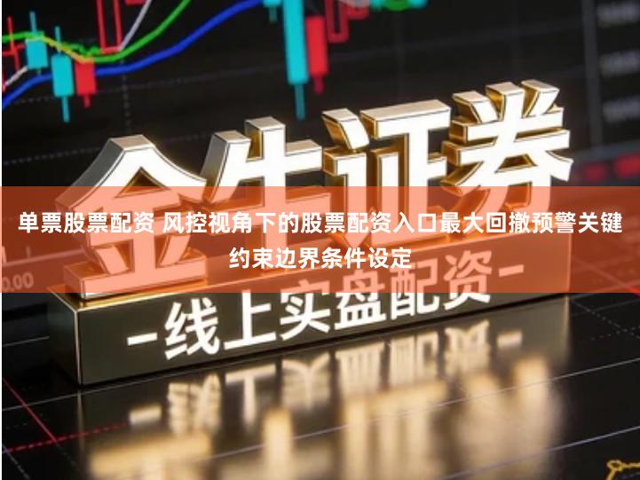 单票股票配资 风控视角下的股票配资入口最大回撤预警关键约束边界条件设定