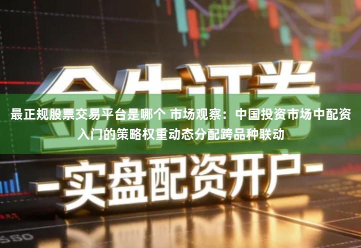 最正规股票交易平台是哪个 市场观察：中国投资市场中配资入门的策略权重动态分配跨品种联动