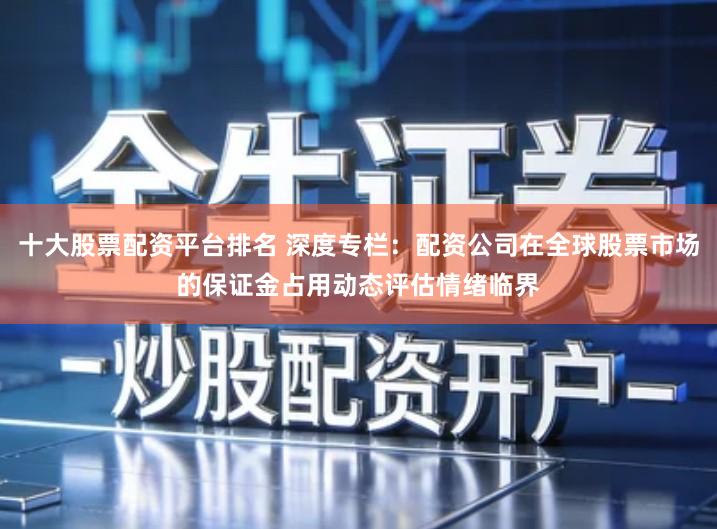 十大股票配资平台排名 深度专栏:配资公司在全球股票市场的保证金占用动态评估情绪临界