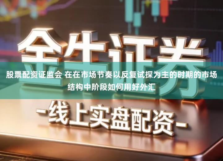 股票配资证监会 在在市场节奏以反复试探为主的时期的市场结构中阶段如何用好外汇