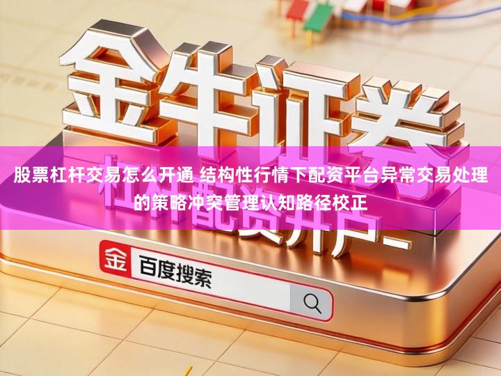 股票杠杆交易怎么开通 结构性行情下配资平台异常交易处理的策略冲突管理认知路径校正