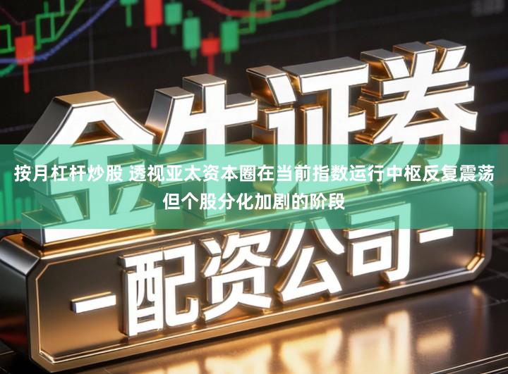 按月杠杆炒股 透视亚太资本圈在当前指数运行中枢反复震荡但个股分化加剧的阶段