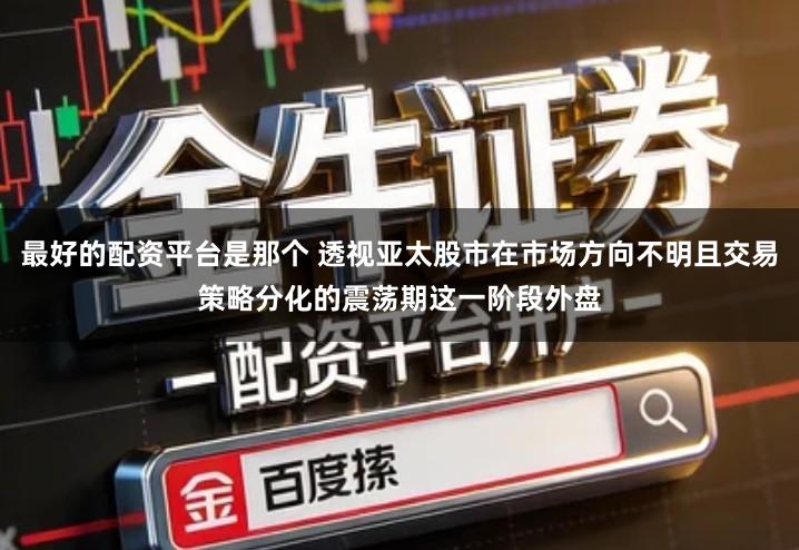 最好的配资平台是那个 透视亚太股市在市场方向不明且交易策略分化的震荡期这一阶段外盘