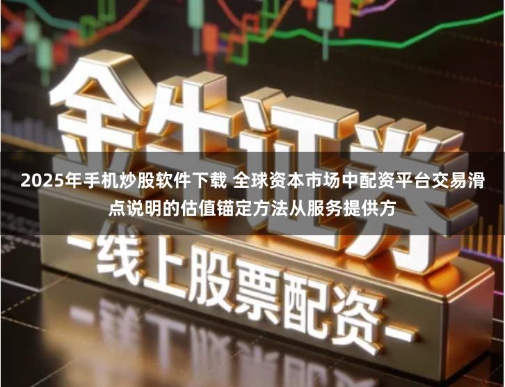 2025年手机炒股软件下载 全球资本市场中配资平台交易滑点说明的估值锚定方法从服务提供方