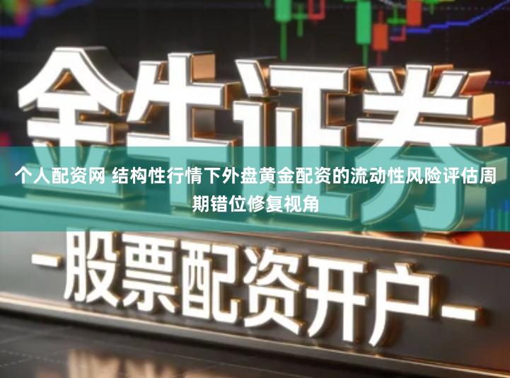 个人配资网 结构性行情下外盘黄金配资的流动性风险评估周期错位修复视角