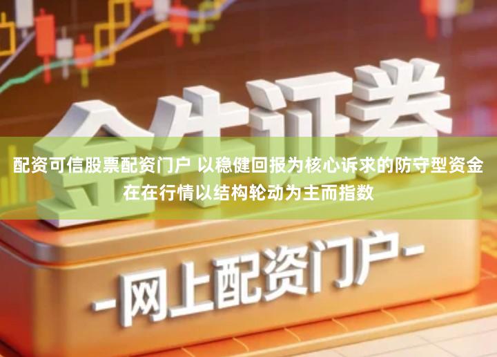 配资可信股票配资门户 以稳健回报为核心诉求的防守型资金在在行情以结构轮动为主而指数