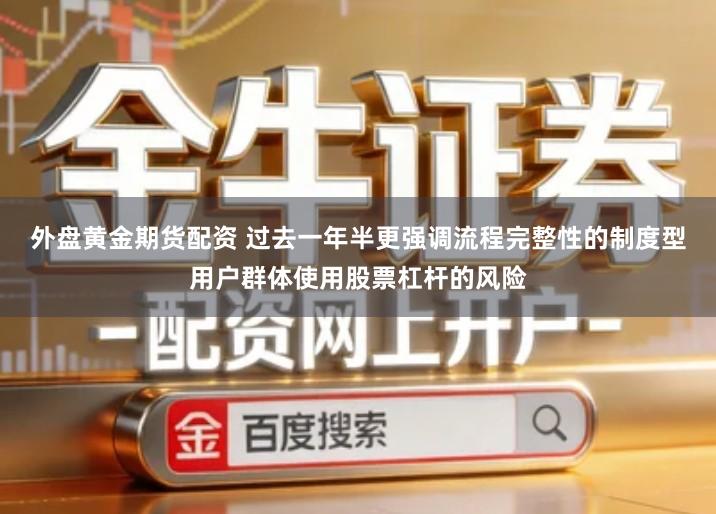 外盘黄金期货配资 过去一年半更强调流程完整性的制度型用户群体使用股票杠杆的风险